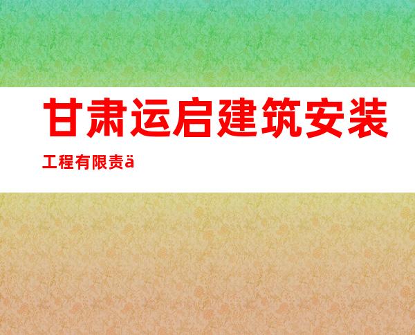 甘肃运启建筑安装工程有限责任公司